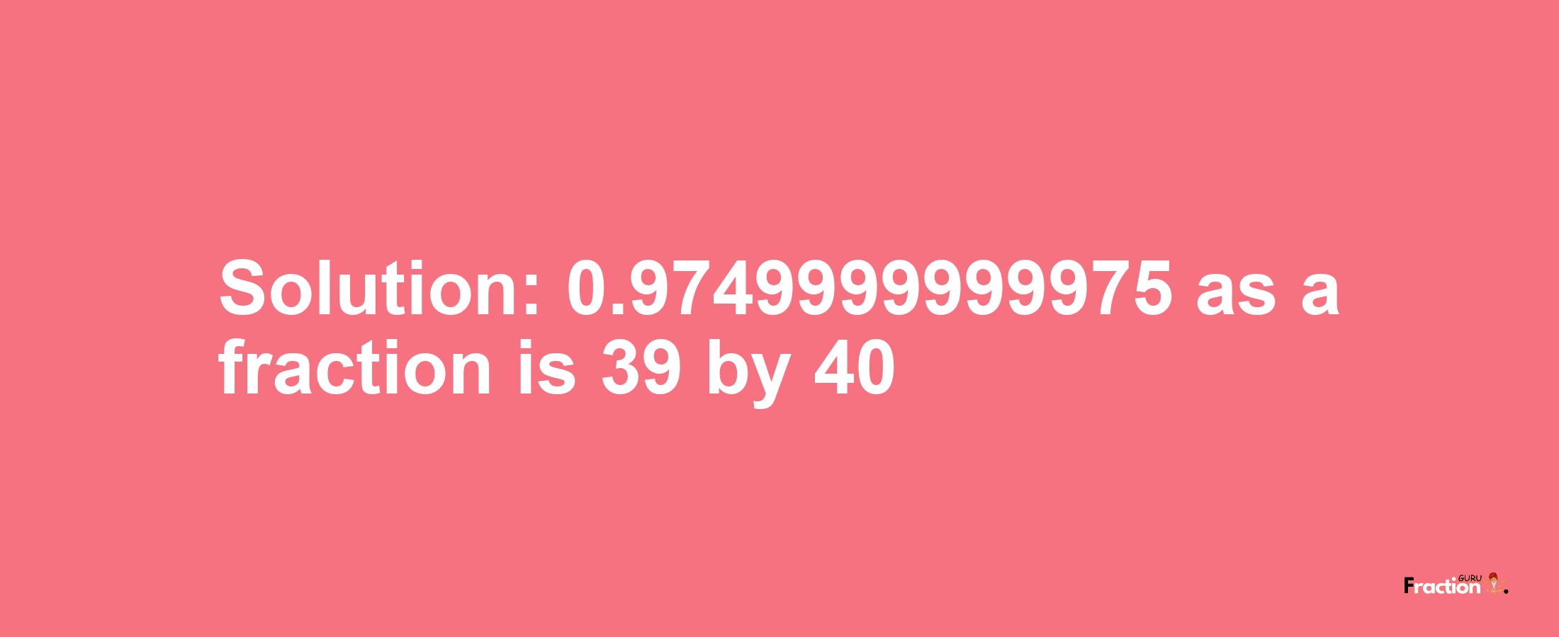 Solution:0.9749999999975 as a fraction is 39/40